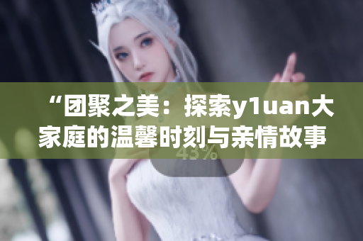 “團(tuán)聚之美：探索y1uan大家庭的溫馨時(shí)刻與親情故事”