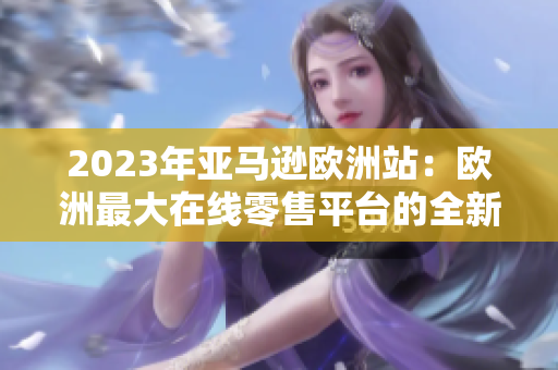 2023年亞馬遜歐洲站：歐洲最大在線零售平臺的全新風貌