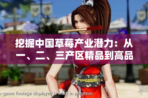 挖掘中國(guó)草莓產(chǎn)業(yè)潛力：從一、二、三產(chǎn)區(qū)精品到高品質(zhì)草莓的崛起