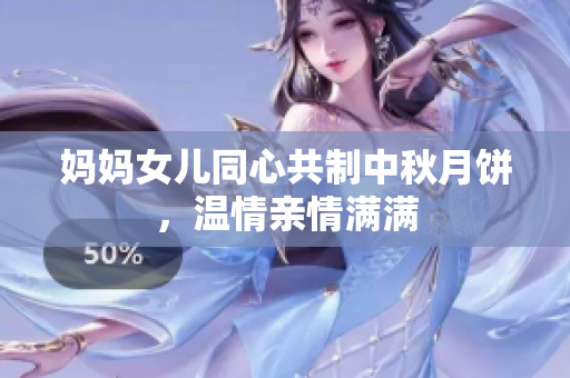 媽媽女兒同心共制中秋月餅，溫情親情滿滿