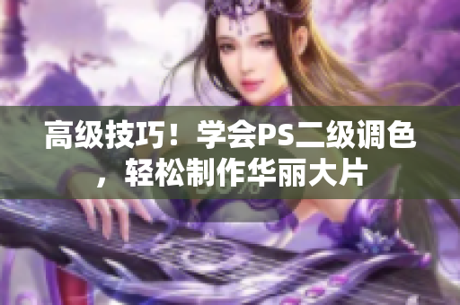 高級(jí)技巧！學(xué)會(huì)PS二級(jí)調(diào)色，輕松制作華麗大片