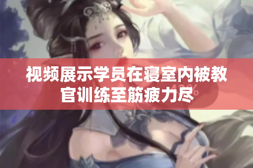 視頻展示學(xué)員在寢室內(nèi)被教官訓(xùn)練至筋疲力盡