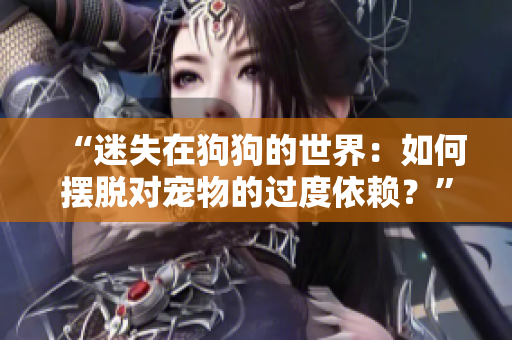 “迷失在狗狗的世界：如何擺脫對(duì)寵物的過(guò)度依賴(lài)？”