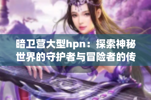 暗衛(wèi)營大型hpn：探索神秘世界的守護者與冒險者的傳奇故事