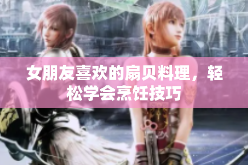 女朋友喜歡的扇貝料理，輕松學(xué)會(huì)烹飪技巧