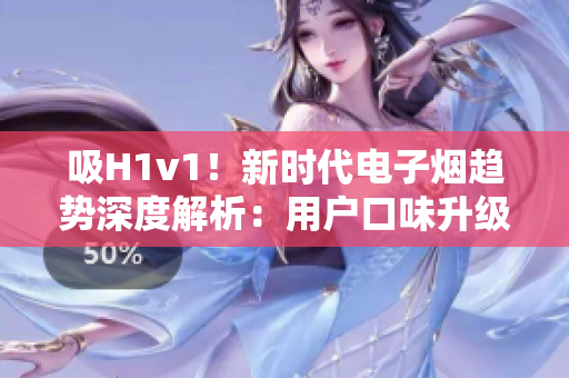 吸H1v1！新時(shí)代電子煙趨勢(shì)深度解析：用戶口味升級(jí)、科技創(chuàng)新助力行業(yè)繁榮
