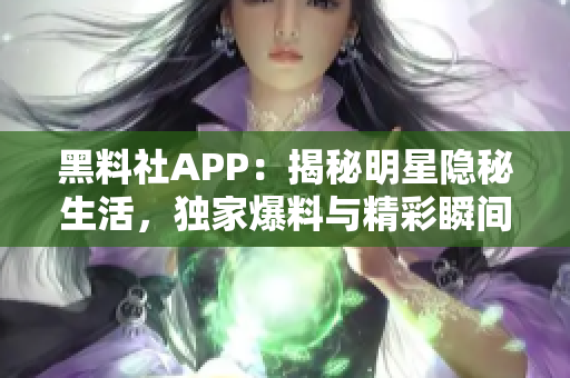 黑料社APP：揭秘明星隱秘生活，獨(dú)家爆料與精彩瞬間全知道！