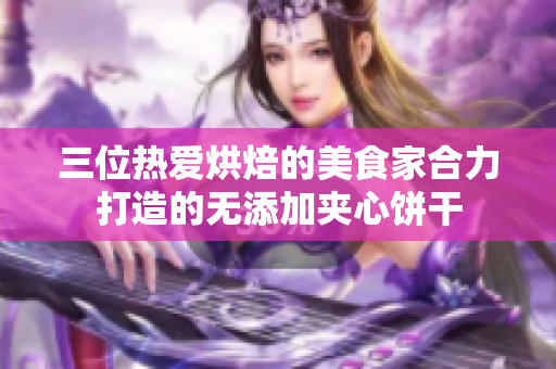三位熱愛(ài)烘焙的美食家合力打造的無(wú)添加夾心餅干