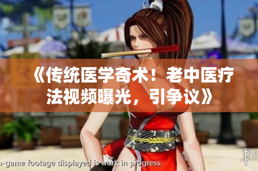 《傳統(tǒng)醫(yī)學(xué)奇術(shù)！老中醫(yī)療法視頻曝光，引爭(zhēng)議》