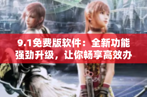 9.1免費(fèi)版軟件：全新功能強(qiáng)勁升級(jí)，讓你暢享高效辦公！
