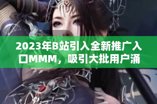 2023年B站引入全新推廣入口MMM，吸引大批用戶涌入的新舉措