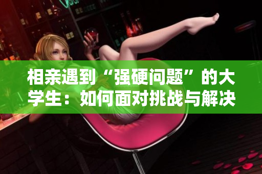 相親遇到“強(qiáng)硬問(wèn)題”的大學(xué)生：如何面對(duì)挑戰(zhàn)與解決？