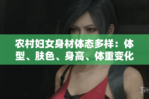 農(nóng)村婦女身材體態(tài)多樣：體型、膚色、身高、體重變化各異