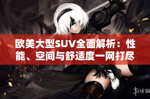 歐美大型SUV全面解析：性能、空間與舒適度一網(wǎng)打盡