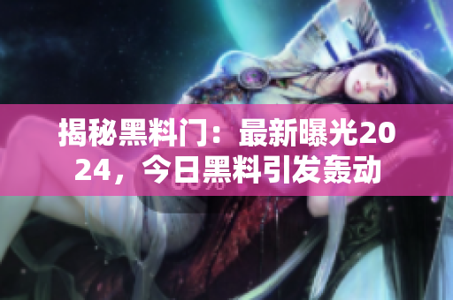 揭秘黑料門：最新曝光2024，今日黑料引發(fā)轟動(dòng)