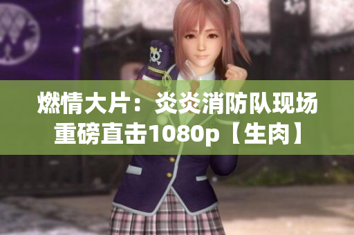 燃情大片：炎炎消防隊現(xiàn)場重磅直擊1080p【生肉】
