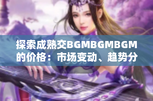 探索成熟交BGMBGMBGM的價(jià)格：市場(chǎng)變動(dòng)、趨勢(shì)分析與投資前景研究