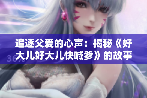 追逐父愛(ài)的心聲：揭秘《好大兒好大兒快喊爹》的故事與情感內(nèi)涵