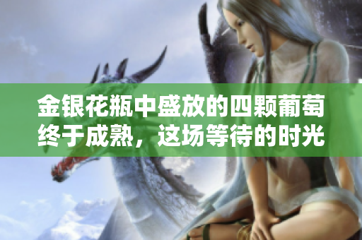 金銀花瓶中盛放的四顆葡萄終于成熟，這場(chǎng)等待的時(shí)光讓人更加期待豐收的季節(jié)