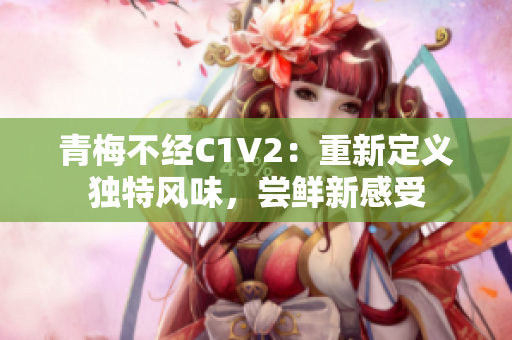 青梅不經(jīng)C1V2：重新定義獨特風(fēng)味，嘗鮮新感受