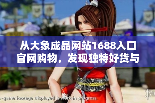 從大象成品網(wǎng)站1688入口官網(wǎng)購物，發(fā)現(xiàn)獨特好貨與優(yōu)質服務