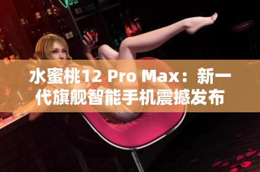 水蜜桃12 Pro Max：新一代旗艦智能手機震撼發(fā)布