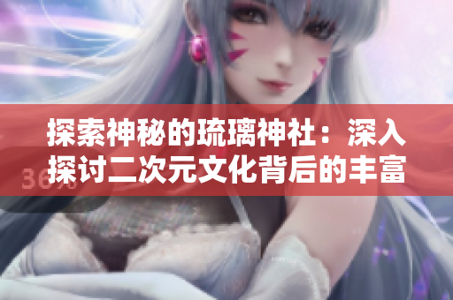 探索神秘的琉璃神社：深入探討二次元文化背后的豐富內(nèi)涵與社群互動