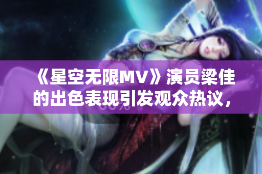 《星空無限MV》演員梁佳的出色表現(xiàn)引發(fā)觀眾熱議，角色深入人心！