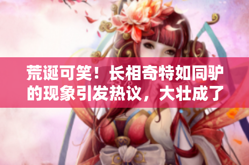 荒誕可笑！長相奇特如同驢的現(xiàn)象引發(fā)熱議，大壯成了焦點話題