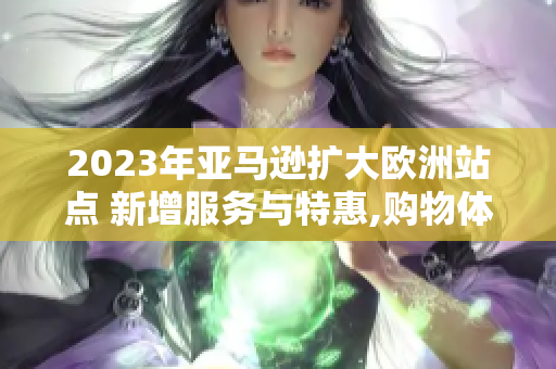 2023年亞馬遜擴(kuò)大歐洲站點(diǎn) 新增服務(wù)與特惠,購(gòu)物體驗(yàn)再升級(jí) 2023年亞馬遜擴(kuò)大歐洲站點(diǎn) 新增服務(wù)與特惠,購(gòu)物體驗(yàn)再升級(jí)
