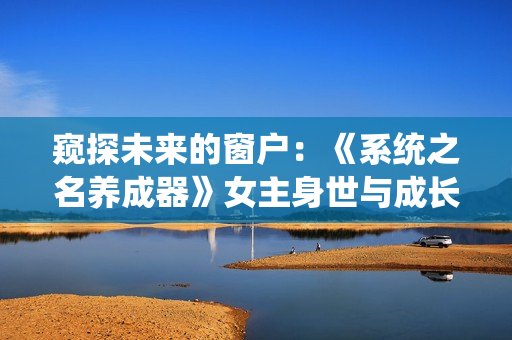窺探未來的窗戶：《系統(tǒng)之名養(yǎng)成器》女主身世與成長故事