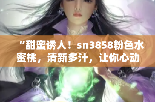 “甜蜜誘人！sn3858粉色水蜜桃，清新多汁，讓你心動(dòng)不已！”