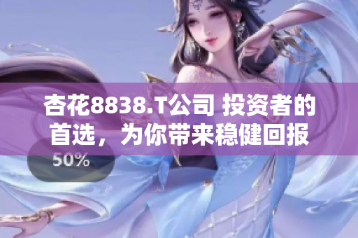 杏花8838.T公司 投資者的首選，為你帶來穩(wěn)健回報(bào)