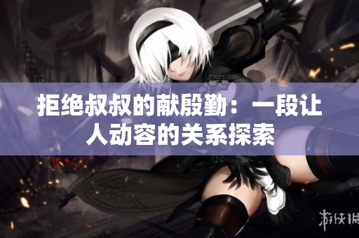 拒絕叔叔的獻殷勤：一段讓人動容的關系探索