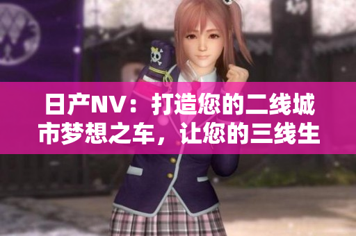 日產(chǎn)NV:打造您的二線城市夢(mèng)想之車,讓您的三線生活更美好 日產(chǎn)NV:打造您的二線城市夢(mèng)想之車,讓您的三線生活更美好