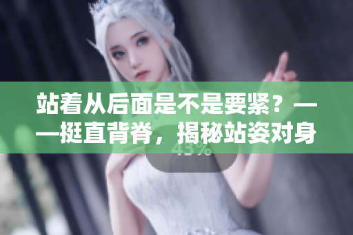 站著從后面是不是要緊？——挺直背脊，揭秘站姿對身體的影響