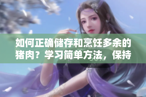 如何正確儲存和烹飪多余的豬肉？學(xué)習(xí)簡單方法，保持豬肉新鮮美味！