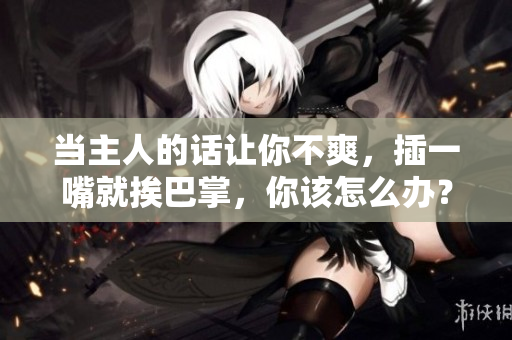 當(dāng)主人的話讓你不爽，插一嘴就挨巴掌，你該怎么辦？