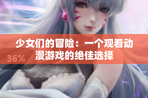 少女們的冒險(xiǎn)：一個(gè)觀看動(dòng)漫游戲的絕佳選擇