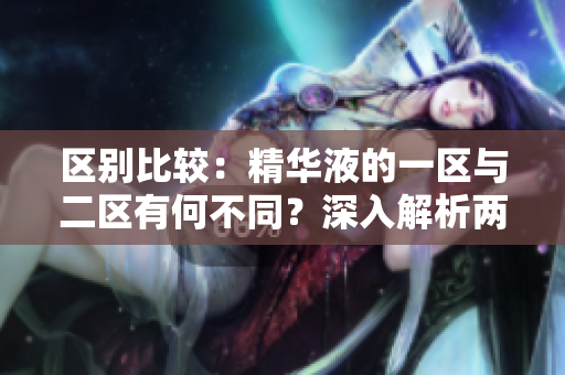 區(qū)別比較：精華液的一區(qū)與二區(qū)有何不同？深入解析兩者的特點(diǎn)與適用場景