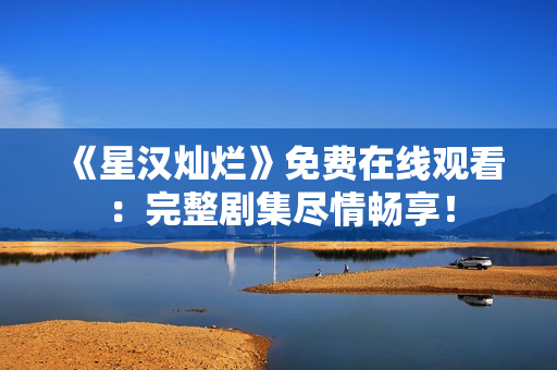 《星漢燦爛》免費(fèi)在線觀看：完整劇集盡情暢享！