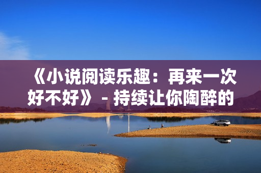 《小說閱讀樂趣：再來一次好不好》 - 持續(xù)讓你陶醉的故事解鎖旅程