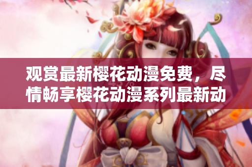 觀賞最新櫻花動漫免費，盡情暢享櫻花動漫系列最新動畫
