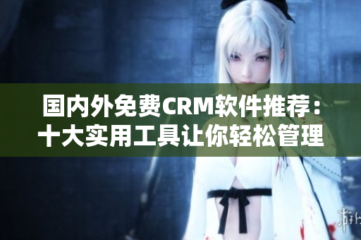 國內(nèi)外免費CRM軟件推薦：十大實用工具讓你輕松管理客戶關(guān)系