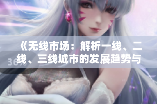 《無線市場：解析一線、二線、三線城市的發(fā)展趨勢與機遇》
