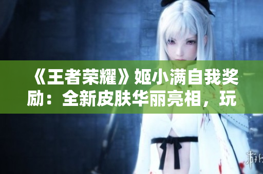 《王者榮耀》姬小滿自我獎勵：全新皮膚華麗亮相，玩家期待已久！