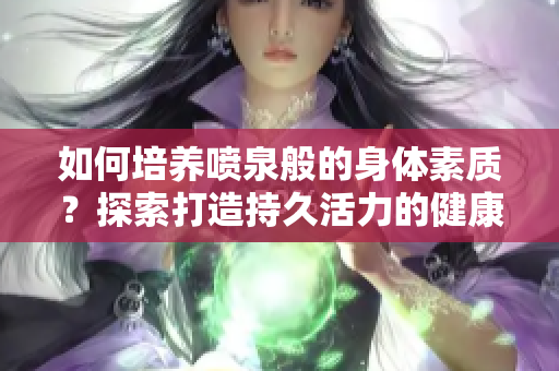 如何培養(yǎng)噴泉般的身體素質(zhì)？探索打造持久活力的健康秘訣