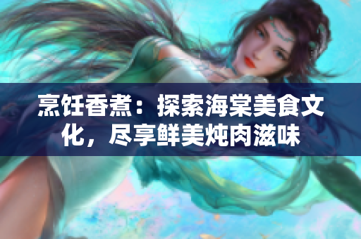 烹飪香煮：探索海棠美食文化，盡享鮮美燉肉滋味