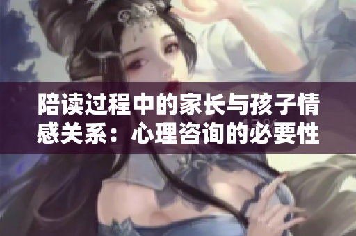 陪讀過程中的家長與孩子情感關(guān)系：心理咨詢的必要性