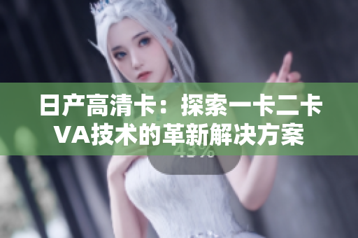 日產(chǎn)高清卡：探索一卡二卡VA技術(shù)的革新解決方案